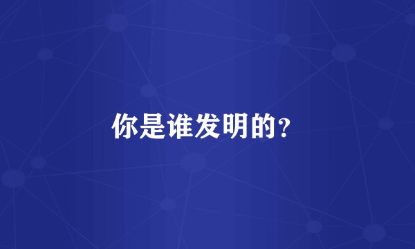 你是谁发明的？