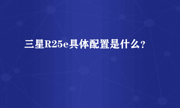 三星R25e具体配置是什么？