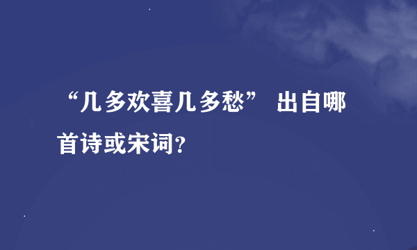 “几多欢喜几多愁” 出自哪首诗或宋词？