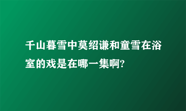 千山暮雪中莫绍谦和童雪在浴室的戏是在哪一集啊?