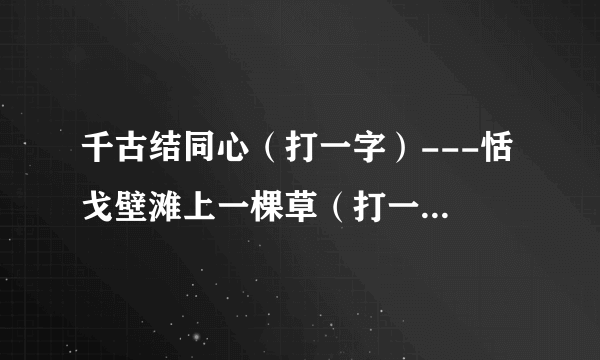 千古结同心（打一字）---恬 戈壁滩上一棵草（打一字）---莎 天水相连不见人（打一字）----汞