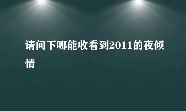 请问下哪能收看到2011的夜倾情