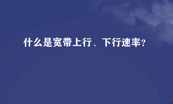 什么是宽带上行、下行速率？