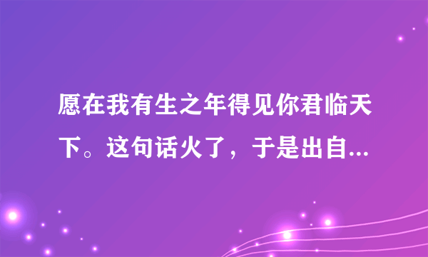 愿在我有生之年得见你君临天下。这句话火了，于是出自哪里。。