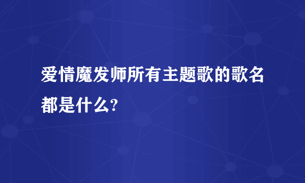 爱情魔发师所有主题歌的歌名都是什么?