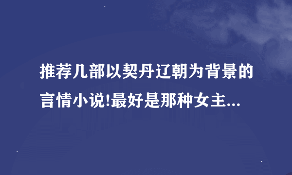 推荐几部以契丹辽朝为背景的言情小说!最好是那种女主的国家被灭被男主掳去，【想找一本旧书】拜托了