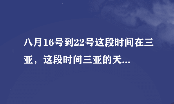 八月16号到22号这段时间在三亚，这段时间三亚的天气怎么样？该穿什么衣服？旅游该去哪些地方？谢谢！