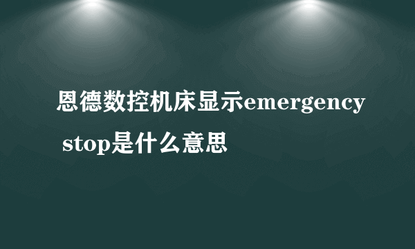 恩德数控机床显示emergency stop是什么意思