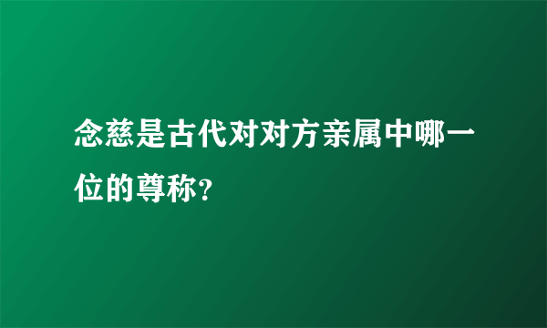 念慈是古代对对方亲属中哪一位的尊称？