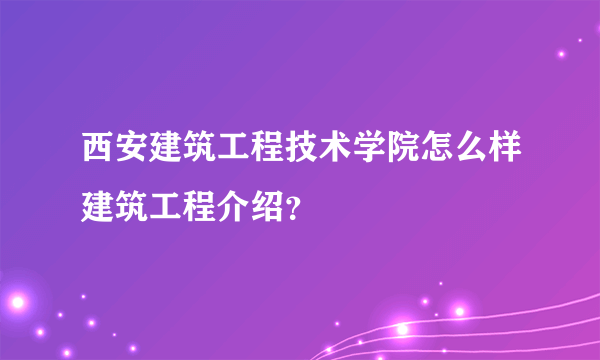 西安建筑工程技术学院怎么样建筑工程介绍？