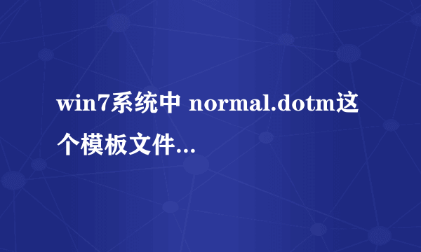 win7系统中 normal.dotm这个模板文件在哪里 找不到啊 哪位高手指导一下 word文档打不开