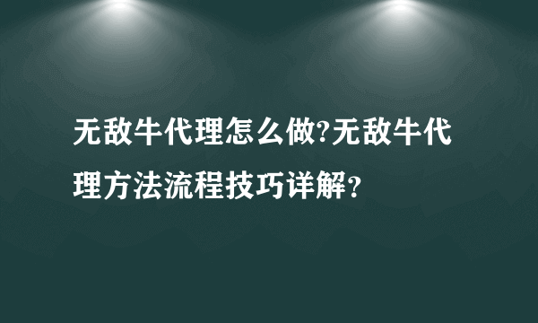 无敌牛代理怎么做?无敌牛代理方法流程技巧详解？