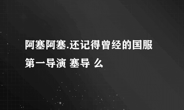 阿塞阿塞.还记得曾经的国服第一导演 塞导 么