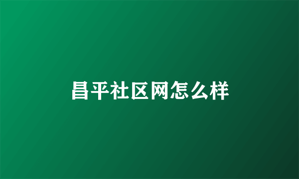 昌平社区网怎么样