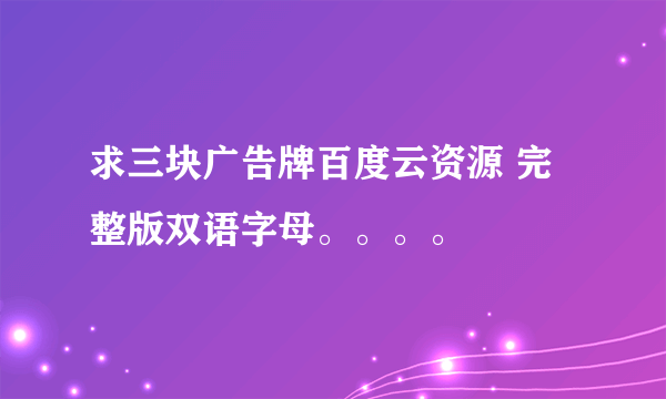 求三块广告牌百度云资源 完整版双语字母。。。。