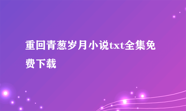 重回青葱岁月小说txt全集免费下载