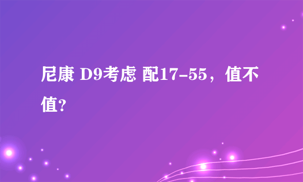 尼康 D9考虑 配17-55，值不值？