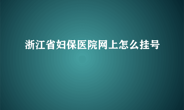 浙江省妇保医院网上怎么挂号