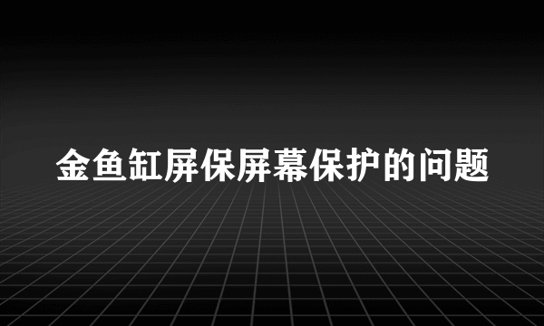 金鱼缸屏保屏幕保护的问题