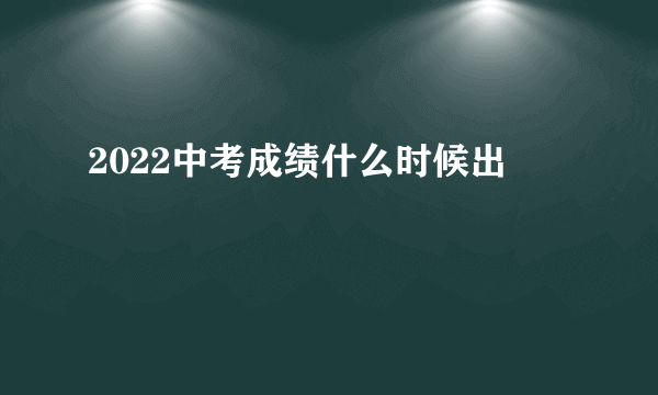 2022中考成绩什么时候出