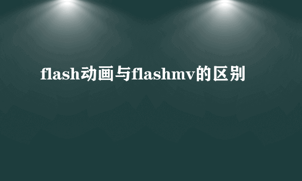 flash动画与flashmv的区别