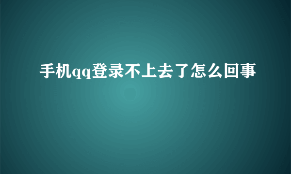 手机qq登录不上去了怎么回事