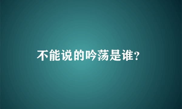 不能说的吟荡是谁？