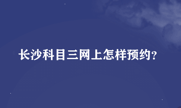 长沙科目三网上怎样预约？