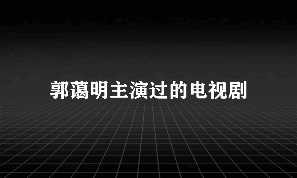 郭蔼明主演过的电视剧