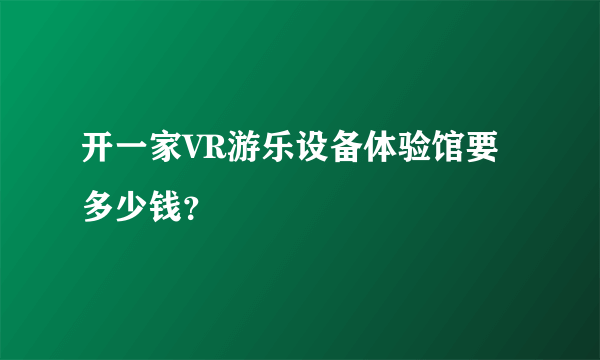 开一家VR游乐设备体验馆要多少钱？