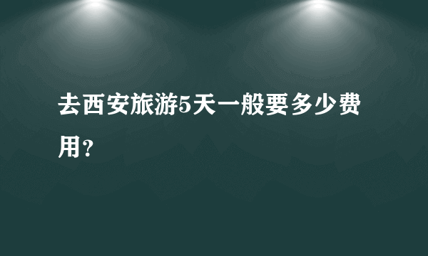 去西安旅游5天一般要多少费用？