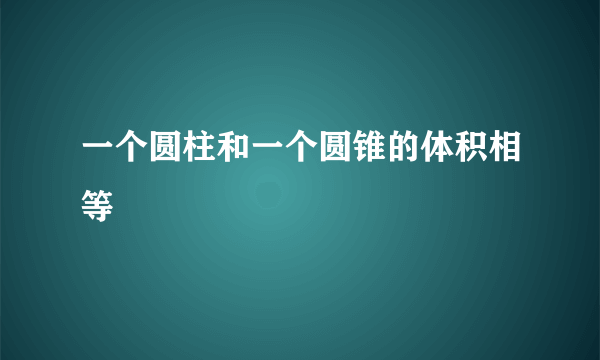 一个圆柱和一个圆锥的体积相等