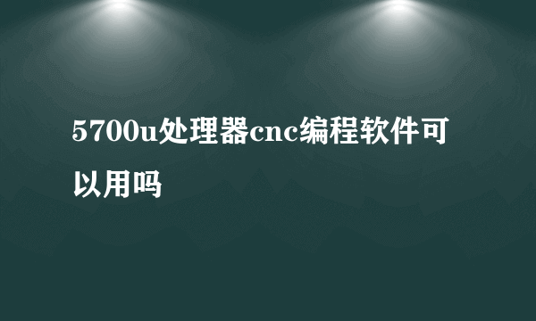 5700u处理器cnc编程软件可以用吗