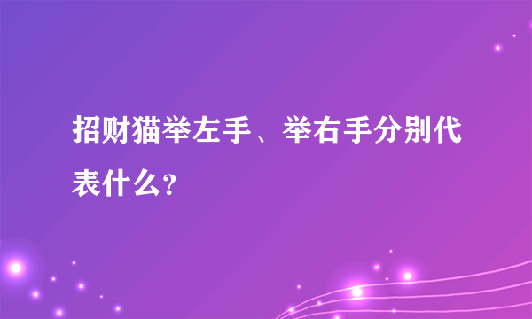 招财猫举左手、举右手分别代表什么？