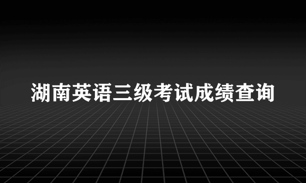 湖南英语三级考试成绩查询