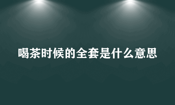 喝茶时候的全套是什么意思