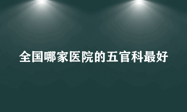 全国哪家医院的五官科最好