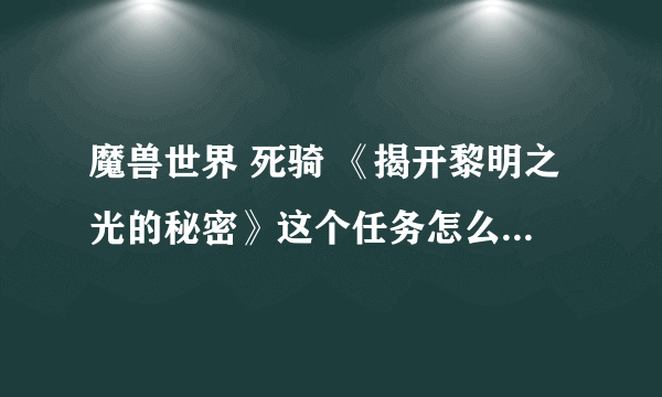 魔兽世界 死骑 《揭开黎明之光的秘密》这个任务怎么做？？急！！