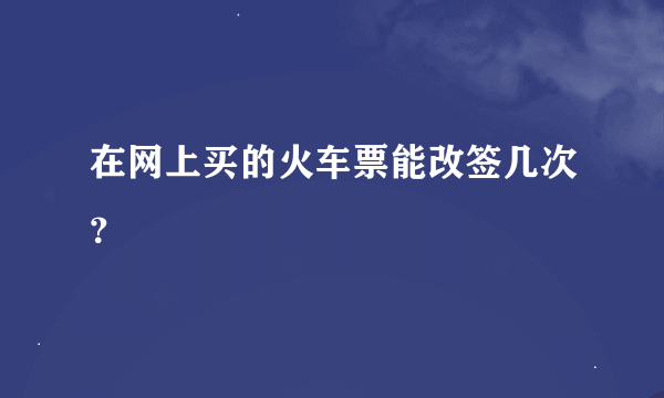 在网上买的火车票能改签几次？