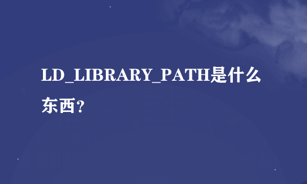 LD_LIBRARY_PATH是什么东西？