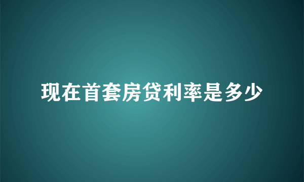 现在首套房贷利率是多少