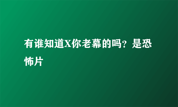 有谁知道X你老幕的吗？是恐怖片