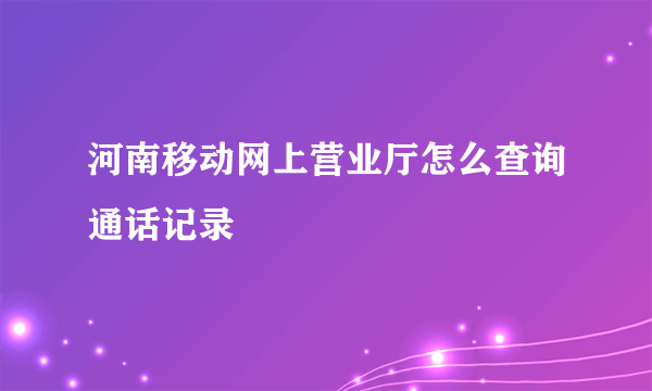 河南移动网上营业厅怎么查询通话记录