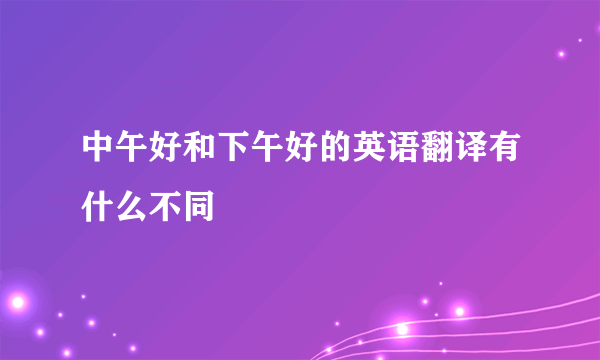 中午好和下午好的英语翻译有什么不同