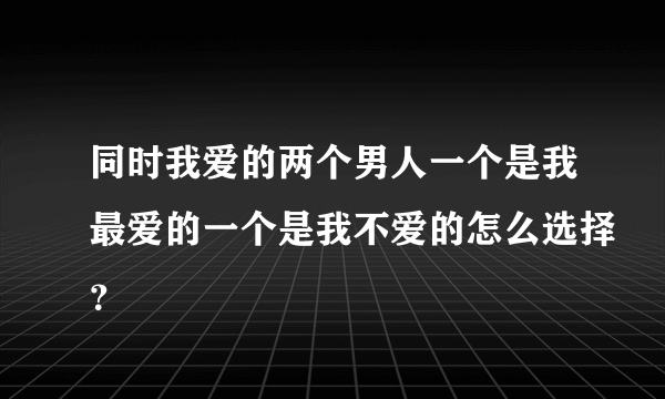 同时我爱的两个男人一个是我最爱的一个是我不爱的怎么选择？