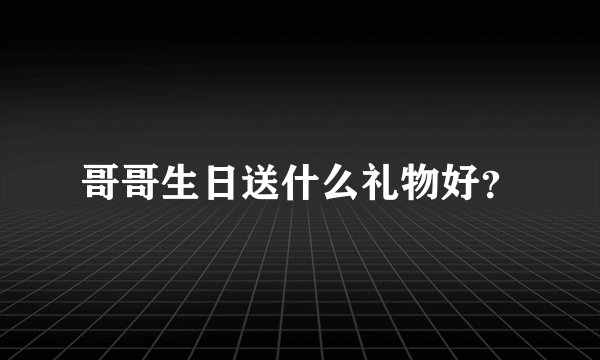 哥哥生日送什么礼物好？