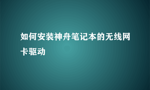 如何安装神舟笔记本的无线网卡驱动