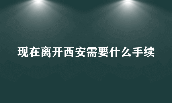 现在离开西安需要什么手续