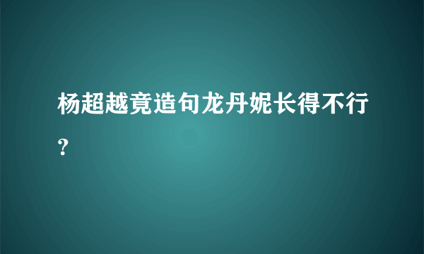 杨超越竟造句龙丹妮长得不行？