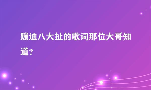 蹦迪八大扯的歌词那位大哥知道？